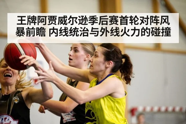 王牌阿贾威尔逊季后赛首轮对阵风暴前瞻 内线统治与外线火力的碰撞