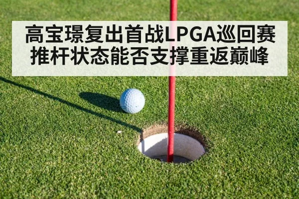 高宝璟复出首战LPGA巡回赛推杆状态能否支撑重返巅峰