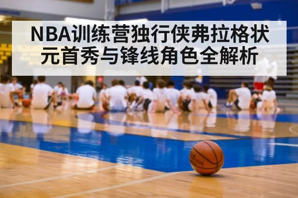 NBA训练营独行侠弗拉格状元首秀与锋线角色全解析
