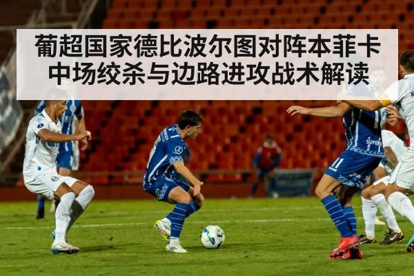 葡超国家德比波尔图对阵本菲卡中场绞杀与边路进攻战术解读