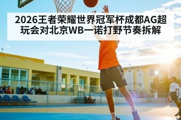 2026王者荣耀世界冠军杯成都AG超玩会对北京WB一诺打野节奏拆解