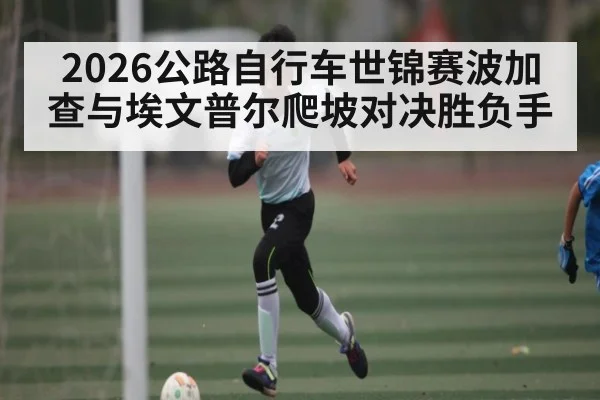 2026公路自行车世锦赛波加查与埃文普尔爬坡对决胜负手