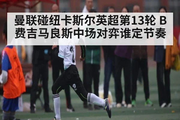 曼联碰纽卡斯尔英超第13轮 B费吉马良斯中场对弈谁定节奏