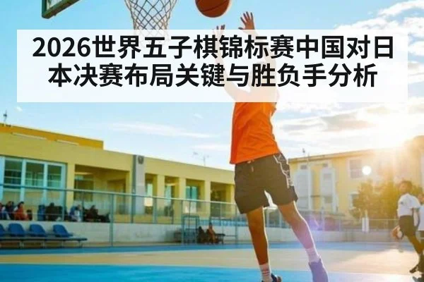 2026世界五子棋锦标赛中国对日本决赛布局关键与胜负手分析