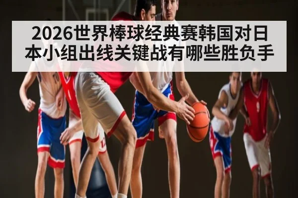 2026世界棒球经典赛韩国对日本小组出线关键战有哪些胜负手