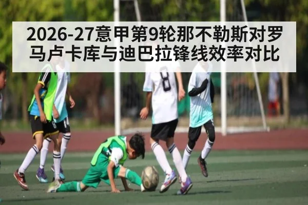 2026-27意甲第9轮那不勒斯对罗马卢卡库与迪巴拉锋线效率对比